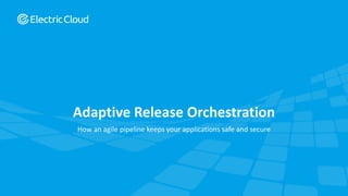 © Electric Cloud | electric-cloud.com
Adaptive Release Orchestration
How an agile pipeline keeps your applications safe and secure
 