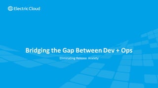 © Electric Cloud | electric-cloud.com
Bridging the Gap Between Dev + Ops
Eliminating Release Anxiety
 