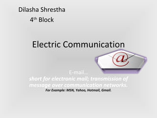 Electric Communication E-mail… short for electronic mail; transmission of message over communication networks. For Example: MSN, Yahoo, Hotmail, Gmail. Dilasha Shrestha 4 th  Block 