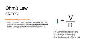 Ohm’s Law
states:
• For a conductor at a constant temperature, the
current in the conductor is directly proportional
to the voltage (potential difference) across it.
 