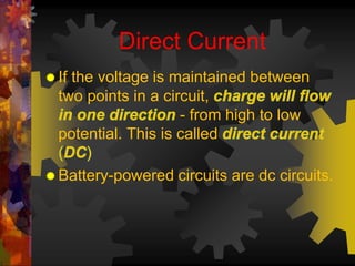 Direct Current 
 If the voltage is maintained between 
two points in a circuit, 
- from high to low 
potential. This is called 
 Battery-powered circuits are dc circuits. 
 