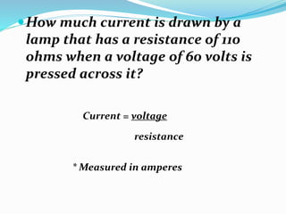 How much current is drawn by a
lamp that has a resistance of 110
ohms when a voltage of 60 volts is
pressed across it?
Current = voltage
resistance
* Measured in amperes
 