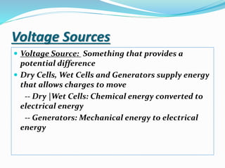 Voltage Sources
 Voltage Source: Something that provides a
potential difference
 Dry Cells, Wet Cells and Generators supply energy
that allows charges to move
-- Dry |Wet Cells: Chemical energy converted to
electrical energy
-- Generators: Mechanical energy to electrical
energy
 