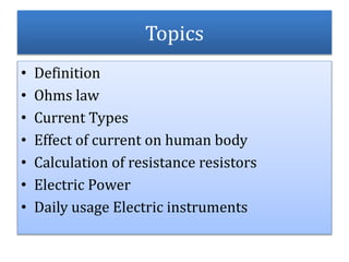 Topics
• Definition
• Ohms law
• Current Types
• Effect of current on human body
• Calculation of resistance resistors
• Electric Power
• Daily usage Electric instruments
 
