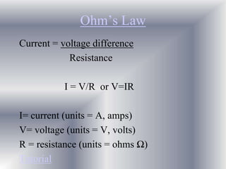 Ohm’s Law
Current = voltage difference
Resistance
I = V/R or V=IR
I= current (units = A, amps)
V= voltage (units = V, volts)
R = resistance (units = ohms Ω)
Tutorial
 
