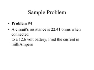 Sample Problem
• Problem #4
• A circuit's resistance is 22.41 ohms when
connected
to a 12.6 volt battery. Find the current in
milliAmpere
 