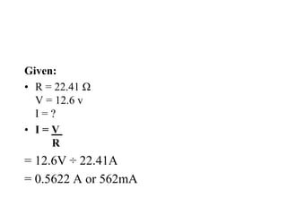 Given:
• R = 22.41 Ω
V = 12.6 v
I = ?
• I = V
R
= 12.6V ÷ 22.41A
= 0.5622 A or 562mA
 