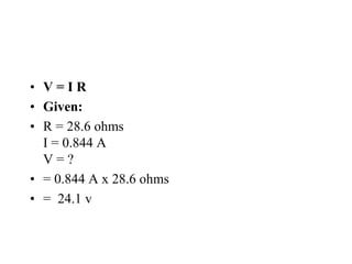 • V = I R
• Given:
• R = 28.6 ohms
I = 0.844 A
V = ?
• = 0.844 A x 28.6 ohms
• = 24.1 v
 