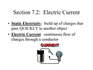 Section 7.2: Electric Current
• Static Electricity: build up of charges that
pass QUICKLY to another object
• Electric Current: continuous flow of
charges through a conductor
 