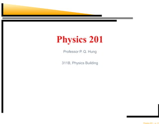 Physics 201
Professor P. Q. Hung
311B, Physics Building
Physics 201 – p. 1/3
 