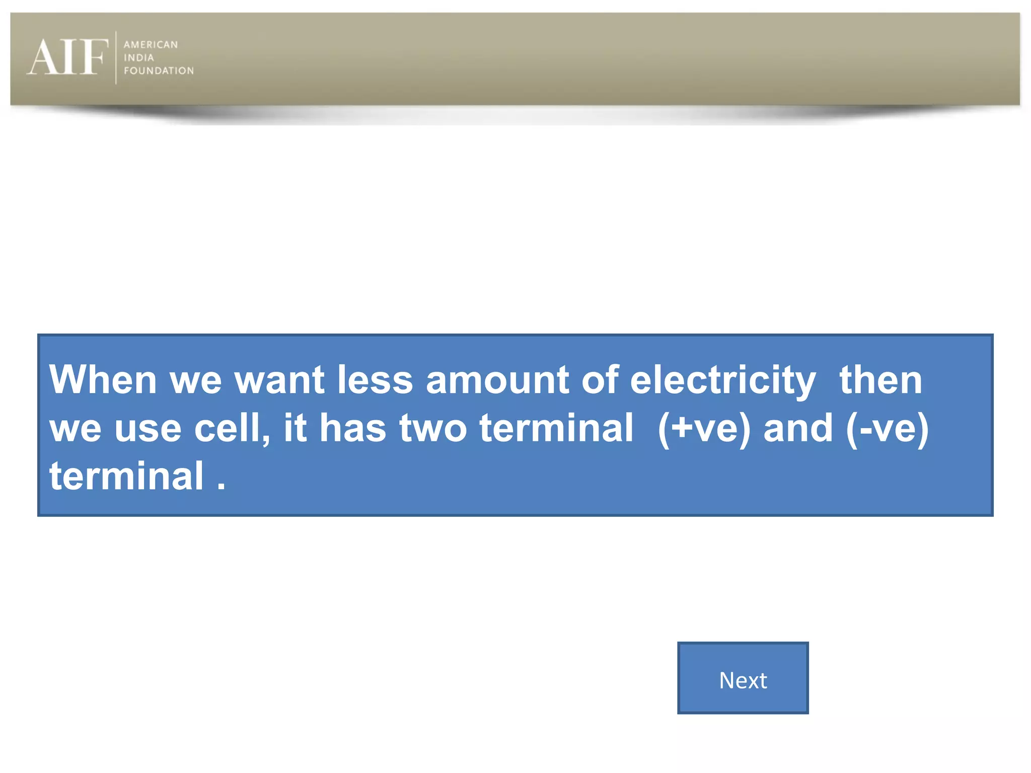 When we want less amount of electricity then
we use cell, it has two terminal (+ve) and (-ve)
terminal .

Next

 