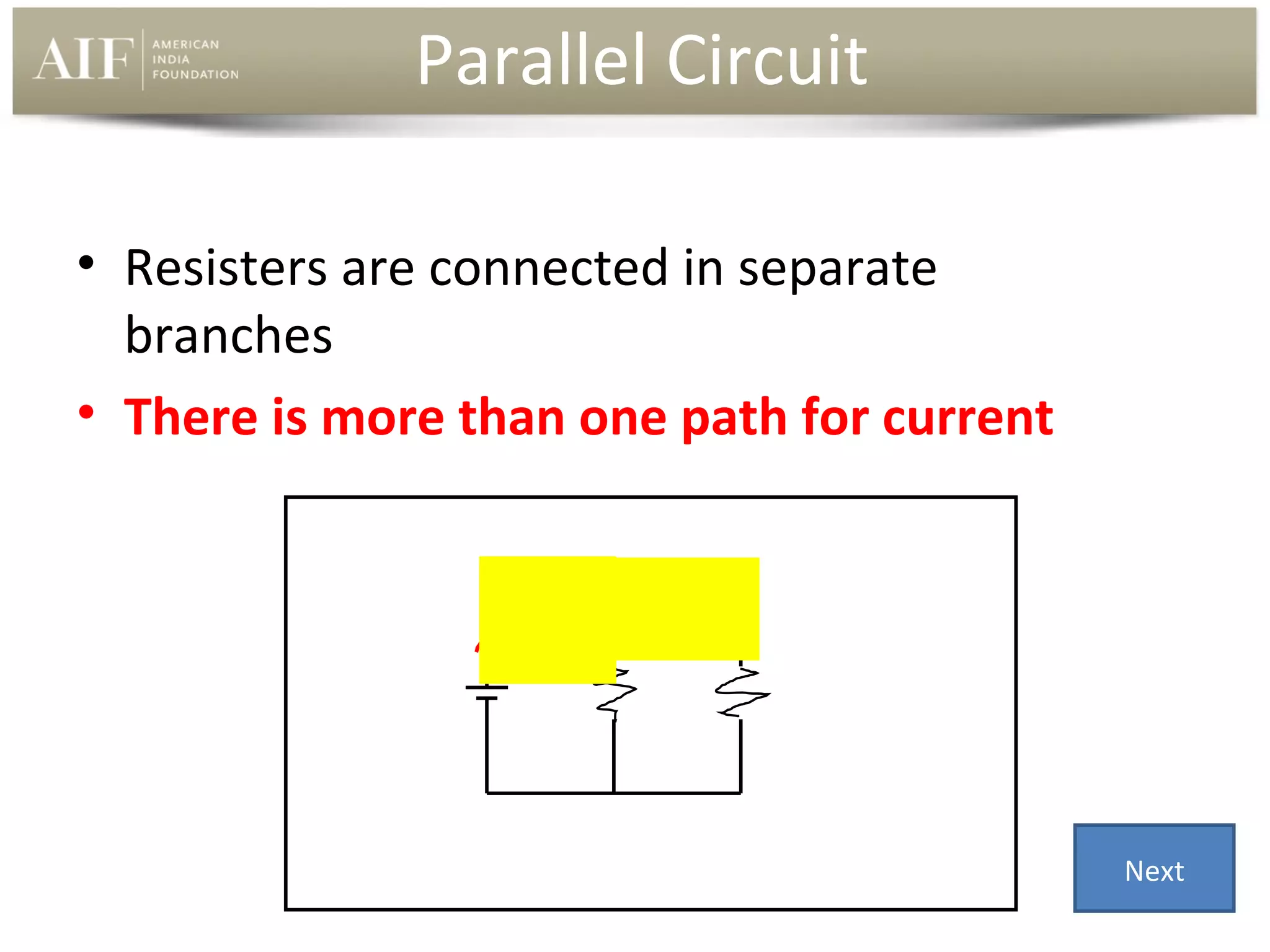 Parallel Circuit
• Resisters are connected in separate
branches
• There is more than one path for current

Next

 
