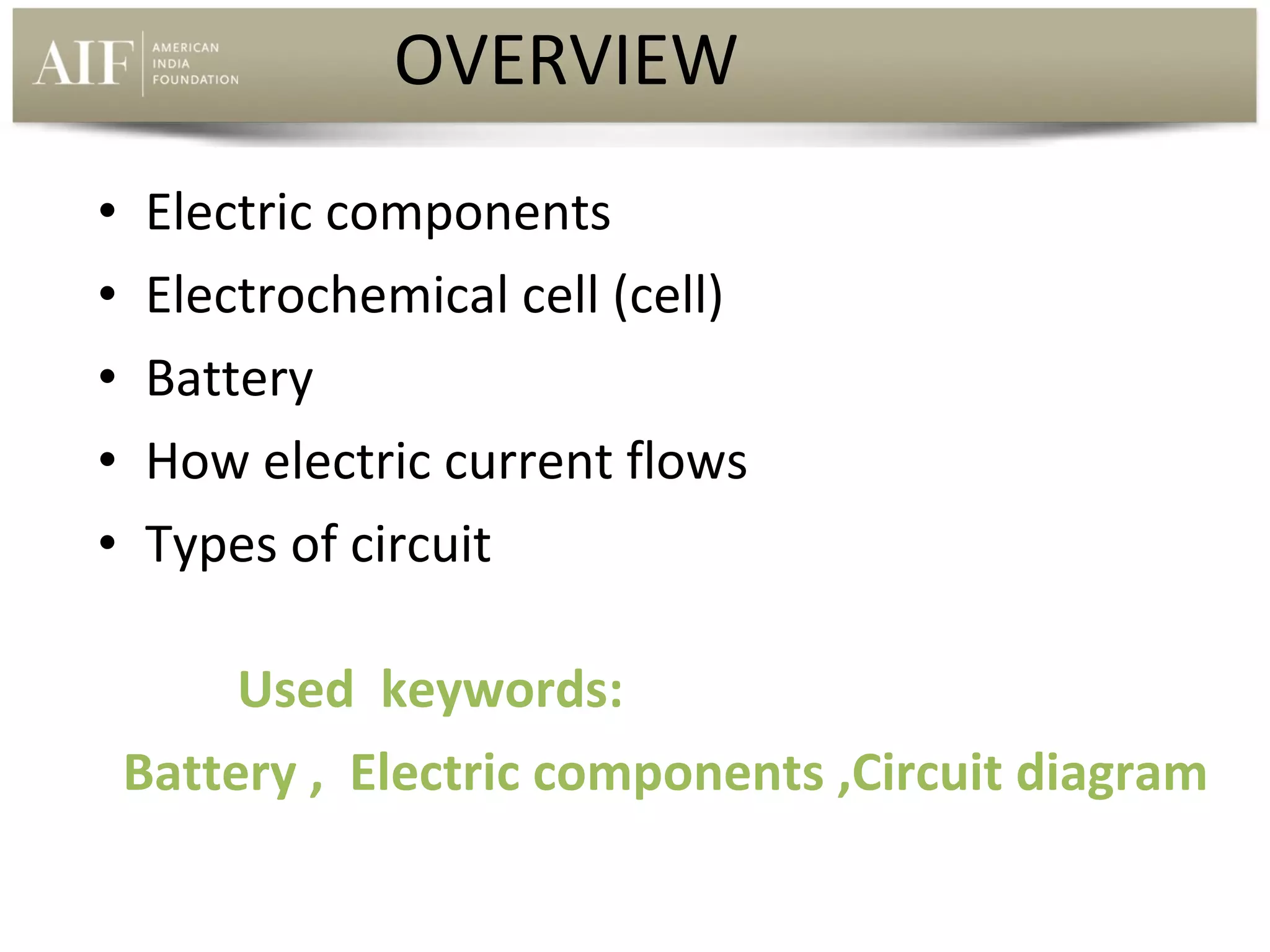 OVERVIEW
•
•
•
•
•

Electric components
Electrochemical cell (cell)
Battery
How electric current flows
Types of circuit
Used keywords:
Battery , Electric components ,Circuit diagram

 