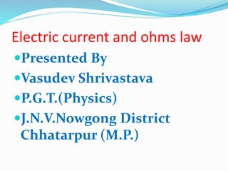 Electric current and ohms law
Presented By
Vasudev Shrivastava
P.G.T.(Physics)
J.N.V.Nowgong District
Chhatarpur (M.P.)
 