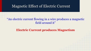 Magnetic Effect of Electric Current
“An electric current flowing in a wire produces a magnetic
field around it”
Electric Current produces Magnetism
 