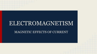 ELECTROMAGNETISM
MAGNETIC EFFECTS OF CURRENT
 