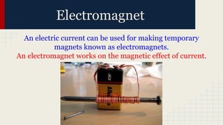 Electromagnet
An electric current can be used for making temporary
magnets known as electromagnets.
An electromagnet works on the magnetic effect of current.
 