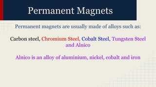 Permanent magnets are usually made of alloys such as:
Carbon steel, Chromium Steel, Cobalt Steel, Tungsten Steel
and Alnico
Alnico is an alloy of aluminium, nickel, cobalt and iron
Permanent Magnets
 