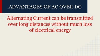 Alternating Current can be transmitted
over long distances without much loss
of electrical energy
ADVANTAGES OF AC OVER DC
 