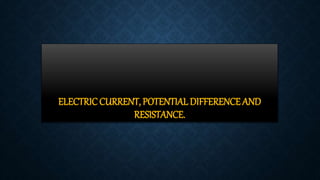 ELECTRIC CURRENT, POTENTIAL DIFFERENCE AND
RESISTANCE.
 