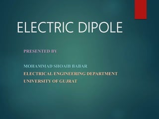 ELECTRIC DIPOLE
PRESENTED BY
MOHAMMAD SHOAIB BABAR
ELECTRICAL ENGINEERING DEPARTMENT
UNIVERSITY OF GUJRAT
 