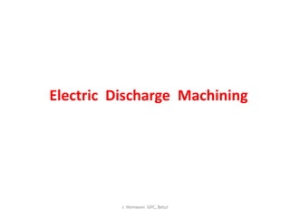 Electric Discharge Machining
J. Hemwani. GPC, Betul
 
