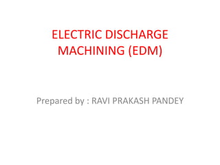 ELECTRIC DISCHARGE
MACHINING (EDM)
Prepared by : RAVI PRAKASH PANDEY
 
