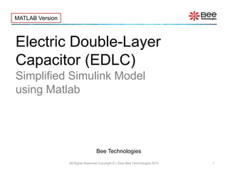 Electric Double-Layer
Capacitor (EDLC)
Simplified Simulink Model
using Matlab
All Rights Reserved Copyright (C) Siam Bee Technologies 2015 1
Bee Technologies
MATLAB Version
 