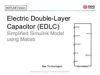 Electric Double-Layer
Capacitor (EDLC)
Simplified Simulink Model
using Matlab
All Rights Reserved Copyright (C) Siam Bee Technologies 2015 1
Bee Technologies
MATLAB Version
VRATE
CAP (F)
TSCALE
VINT
ESR
PLUS
MINUS
EDLC_MODEL
 