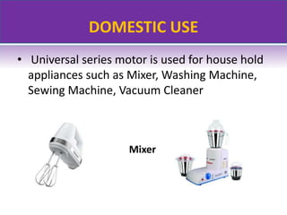 DOMESTIC USE
• Universal series motor is used for house hold
appliances such as Mixer, Washing Machine,
Sewing Machine, Vacuum Cleaner
Mixer
 