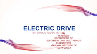 ELECTRIC DRIVE
FOR BOTH AC AND DC MOTORS
By
M.ASHWIN
DEPARTMENT OF
ELECTRICAL AND ELECTRONICS
ENGINEERING
JEPPIAAR INSTITUTE OF
TECHNOLOGY
 