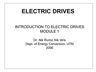 ELECTRIC DRIVES

INTRODUCTION TO ELECTRIC DRIVES
           MODULE 1

         Dr. Nik Rumzi Nik Idris
    Dept. of Energy Conversion, UTM
                  2006
 