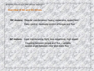 INTRODUCTION TO ELECTRIC DRIVES - MODULE 1
Overview of AC and DC drives
DC motors: Regular maintenance, heavy, expensive, speed limit
Easy control, decouple control of torque and flux
AC motors: Less maintenance, light, less expensive, high speed
Coupling between torque and flux – variable
spatial angle between rotor and stator flux
 