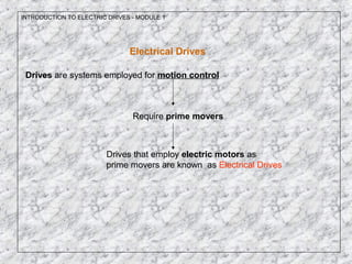 INTRODUCTION TO ELECTRIC DRIVES - MODULE 1
Electrical Drives
Drives are systems employed for motion control
Require prime movers
Drives that employ electric motors as
prime movers are known as Electrical Drives
 
