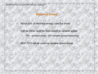 INTRODUCTION TO ELECTRIC DRIVES - MODULE 1
Electrical Drives
• About 50% of electrical energy used for drives
• Can be either used for fixed speed or variable speed
• 75% - constant speed, 25% variable speed (expanding)
• MEP 1523 will be covering variable speed drives
 