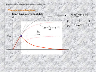 t1
INTRODUCTION TO ELECTRIC DRIVES - MODULE 1
Thermal considerations
Short time intermittent duty
τ t
T∆
( )τ−
−
α
=∆ /ts1
e1
A
p
T
maxT∆
A
p n1
α
( )τ−
−
α
=
α
/ts1n1 1
e1
A
p
A
p ( )τ−
−≥ /t
s1n1
1
e1pp
1
/t
n1
s1
te1
1
p
p
1
τ
≈
−
≤ τ−
 