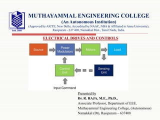 Presented by
Dr. R. RAJA, M.E., Ph.D.,
Associate Professor, Department of EEE,
Muthayammal Engineering College, (Autonomous)
Namakkal (Dt), Rasipuram – 637408
MUTHAYAMMAL ENGINEERING COLLEGE
(An Autonomous Institution)
(Approved by AICTE, New Delhi, Accredited by NAAC, NBA & Affiliated to Anna University),
Rasipuram - 637 408, Namakkal Dist., Tamil Nadu, India.
ELECTRICAL DRIVES AND CONTROLS
 