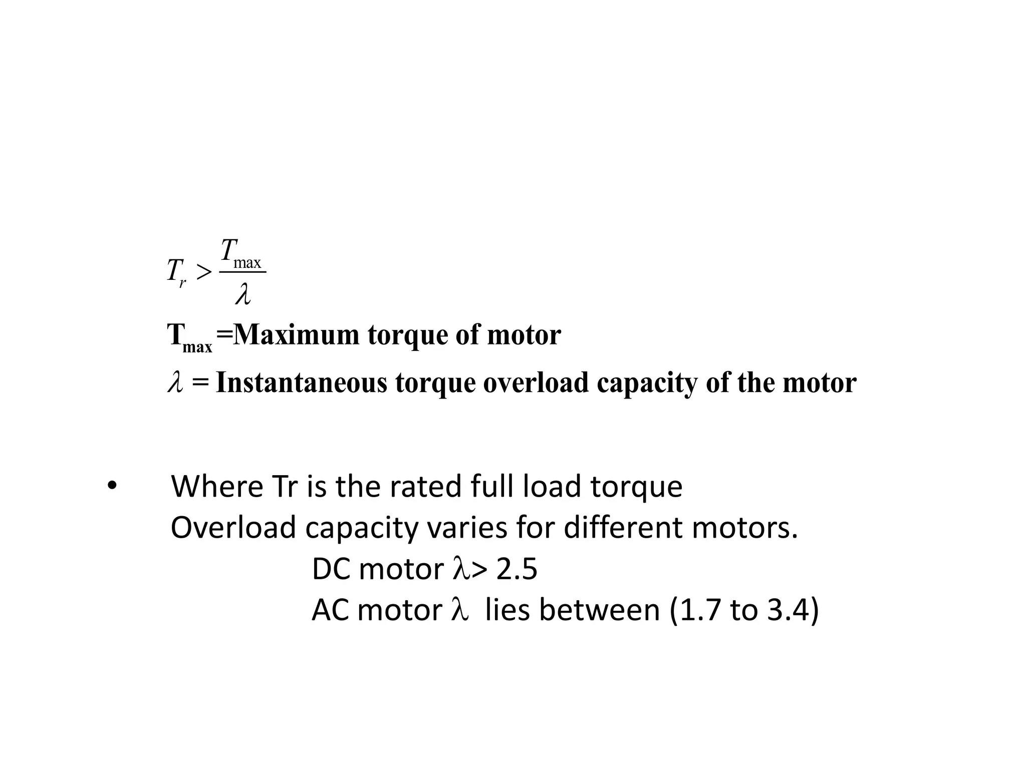 • Where Tr is the rated full load torque
Overload capacity varies for different motors.
DC motor > 2.5
AC motor  lies between (1.7 to 3.4)
max
max
T =Maximum torque of motor
= Instantaneous torque overload capacity of the motor
r
T
T



 