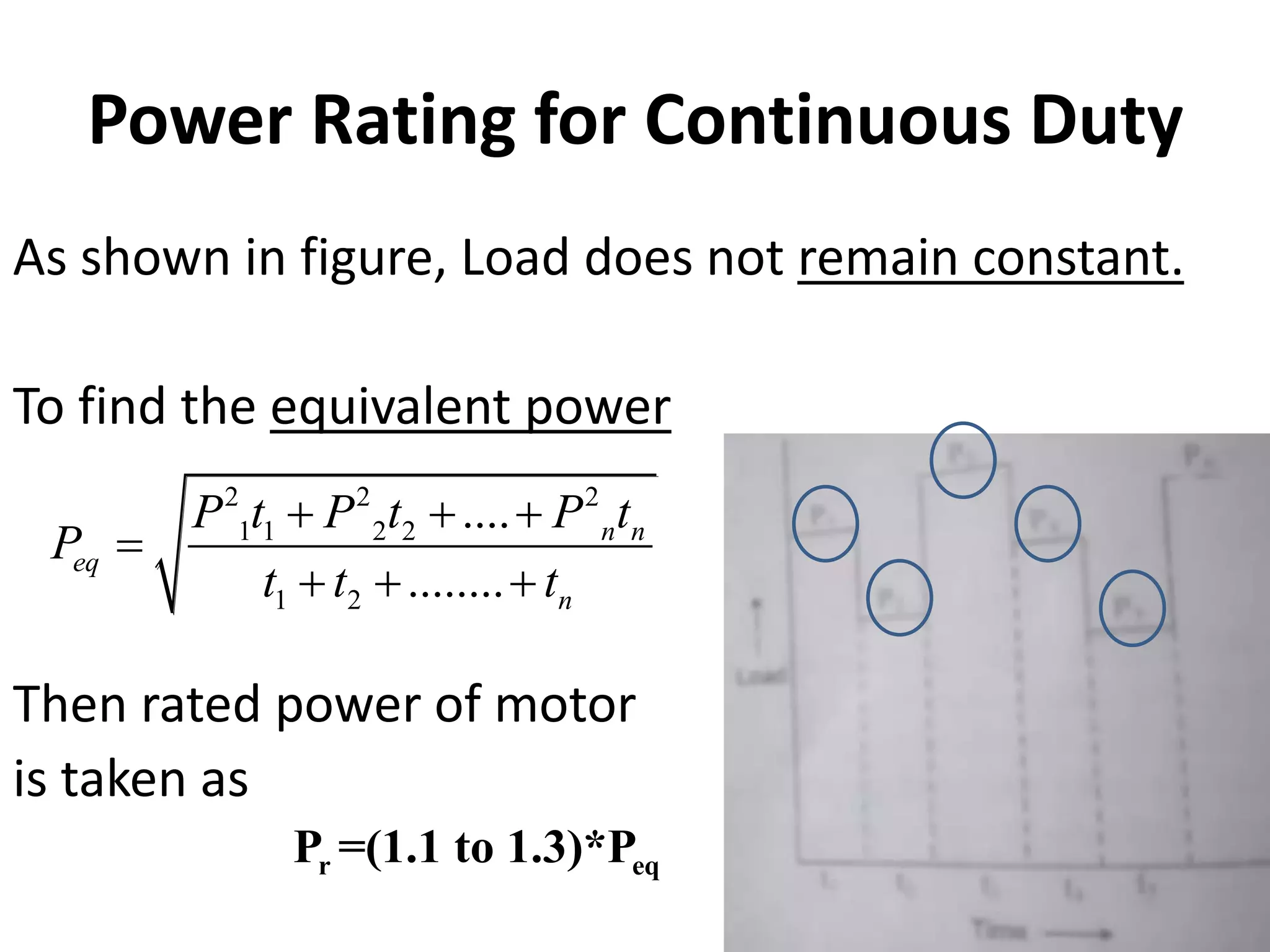 Power Rating for Continuous Duty
As shown in figure, Load does not remain constant.
To find the equivalent power
Then rated power of motor
is taken as
2 2 2
1 1 2 2
1 2
....
........
n n
eq
n
P t P t P t
P
t t t
  

  
r eq
P =(1.1 to 1.3)*P
 