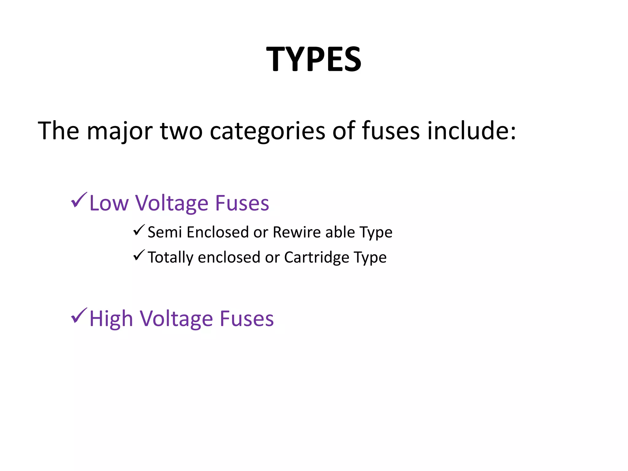 TYPES
The major two categories of fuses include:
Low Voltage Fuses
Semi Enclosed or Rewire able Type
Totally enclosed or Cartridge Type
High Voltage Fuses
 