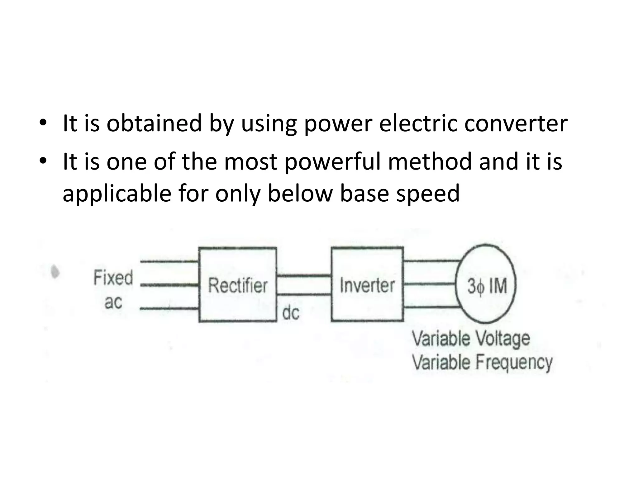 • It is obtained by using power electric converter
• It is one of the most powerful method and it is
applicable for only below base speed
 