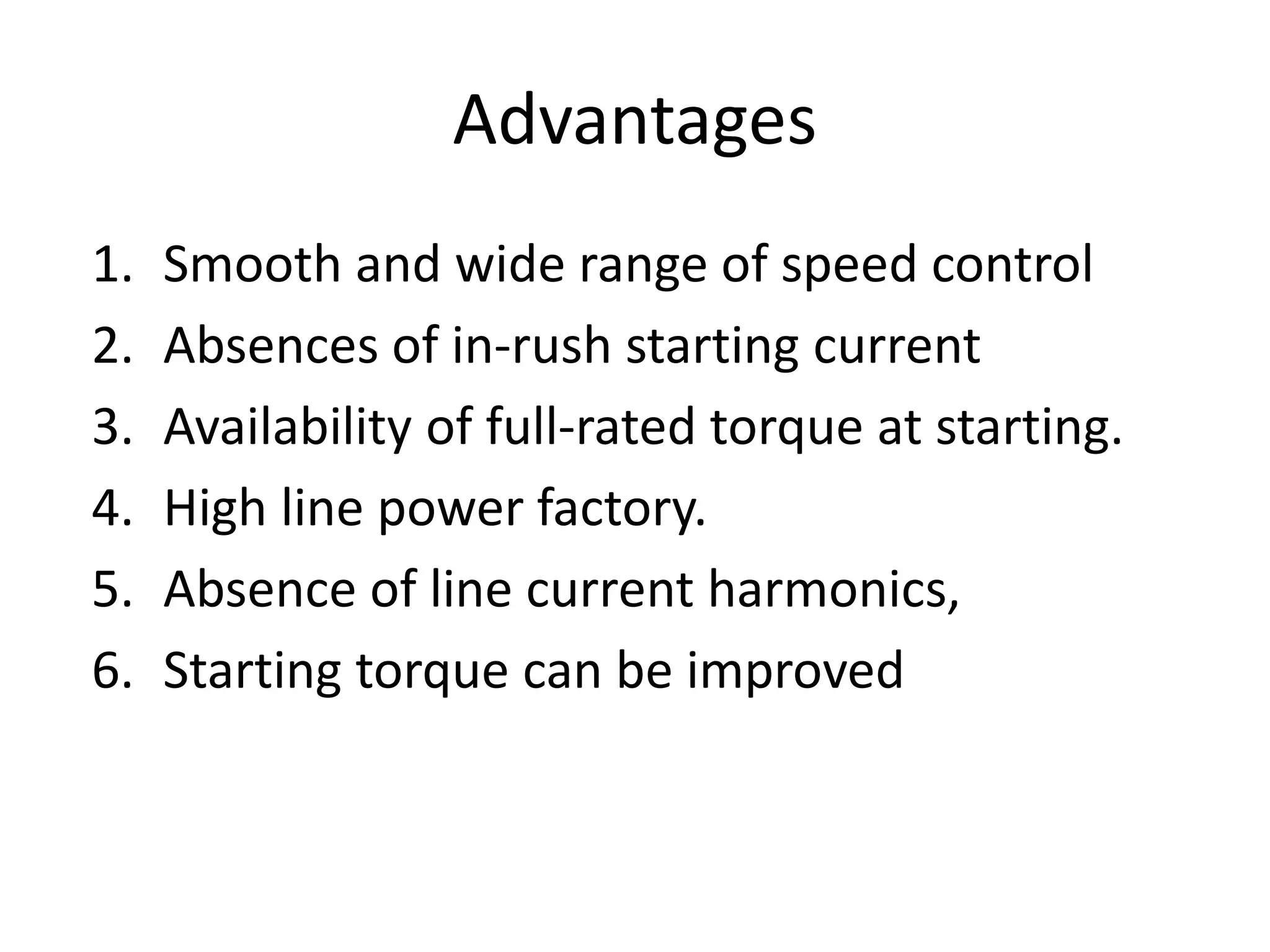1. Smooth and wide range of speed control
2. Absences of in-rush starting current
3. Availability of full-rated torque at starting.
4. High line power factory.
5. Absence of line current harmonics,
6. Starting torque can be improved
Advantages
 