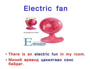 Electric fan




●   There is an electric fun in my room.
●   Миний өрөөнд цахилгаан сэнс
    байдаг.
 