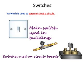 Switches
A switch is used to open or close a circuit.
Main switch
used in
buildings
Switches used on circuit boards
 