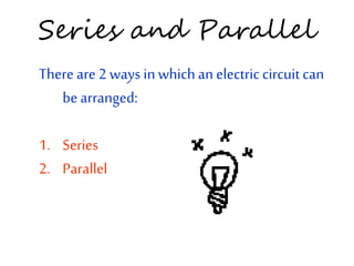 Series and Parallel
There are 2 ways inwhichan electric circuit can
be arranged:
1. Series
2. Parallel
 