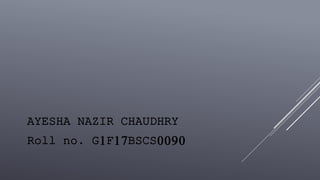 AYESHA NAZIR CHAUDHRY
Roll no. G1F17BSCS0090
 