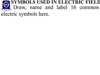 Draw, name and label 16 common
electric symbols here.
SYMBOLS USED IN ELECTRIC FIELD
 