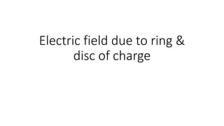 Electric field due to ring &
disc of charge
 