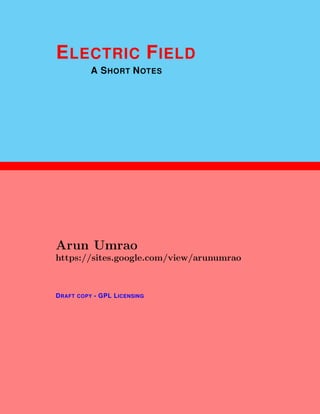 1
ELECTRIC FIELD
A SHORT NOTES
Arun Umrao
https://sites.google.com/view/arunumrao
DRAFT COPY - GPL LICENSING
 
