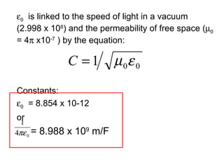  0   is linked to the speed of light in a vacuum (2.998 x 10 8 ) and the permeability of free space (  0  = 4   x10 -7  ) by the equation:  Constants:  0   = 8.854 x 10-12  or = 8.988 x 10 9  m/F  